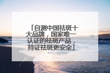 自测中国祛斑十大品牌，国家唯一认证的祛斑产品，持证祛斑更安全
