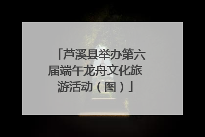 芦溪县举办第六届端午龙舟文化旅游活动（图）