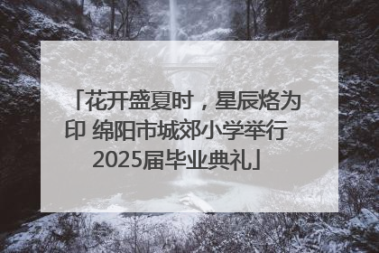 花开盛夏时，星辰烙为印 绵阳市城郊小学举行2025届毕业典礼
