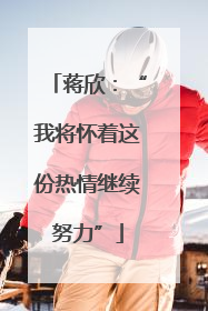 蒋欣：“我将怀着这份热情继续努力”