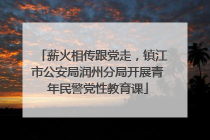 薪火相传跟党走，镇江市公安局润州分局开展青年民警党性教育课