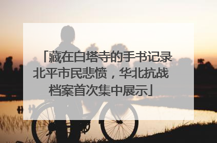 藏在白塔寺的手书记录北平市民悲愤，华北抗战档案首次集中展示