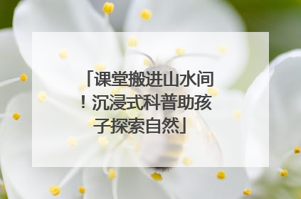课堂搬进山水间！沉浸式科普助孩子探索自然