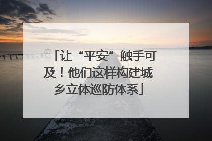 让“平安”触手可及！他们这样构建城乡立体巡防体系