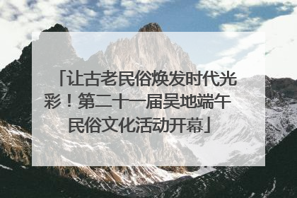 让古老民俗焕发时代光彩！第二十一届吴地端午民俗文化活动开幕