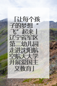 让每个孩子的梦想“飞”起来丨辽宁省军区第二幼儿园走进沈阳航空航天大学开展爱国主义教育