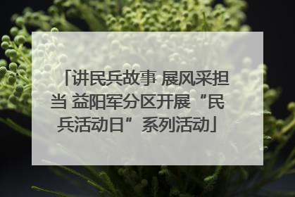 讲民兵故事 展风采担当 益阳军分区开展“民兵活动日”系列活动