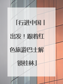 行进中国丨出发！跟着红色旅游巴士解锁桂林