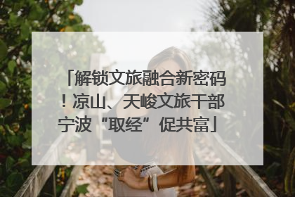 解锁文旅融合新密码！凉山、天峻文旅干部宁波“取经”促共富