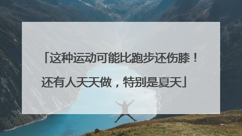这种运动可能比跑步还伤膝！还有人天天做，特别是夏天