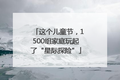 这个儿童节，1500组家庭玩起了“星际探险”