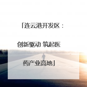 连云港开发区：创新驱动 筑起医药产业高地
