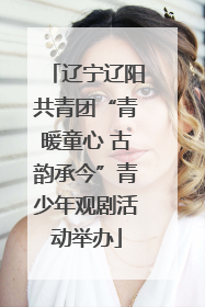 辽宁辽阳共青团“青暖童心 古韵承今”青少年观剧活动举办
