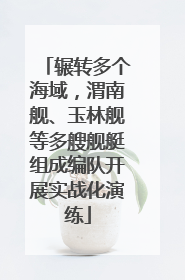 辗转多个海域，渭南舰、玉林舰等多艘舰艇组成编队开展实战化演练