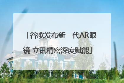 谷歌发布新一代AR眼镜 立讯精密深度赋能