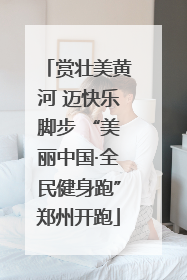 赏壮美黄河 迈快乐脚步 “美丽中国·全民健身跑”郑州开跑