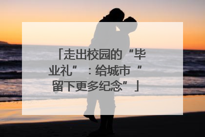 走出校园的“毕业礼”：给城市“留下更多纪念”