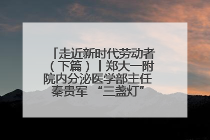 走近新时代劳动者（下篇）丨郑大一附院内分泌医学部主任秦贵军 “三盏灯”下的医者人生
