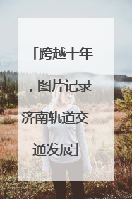 跨越十年，图片记录济南轨道交通发展