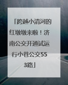 跨越小清河的红墩墩来啦！济南公交开通试运行小巷公交553路