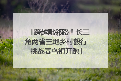 跨越毗邻路！长三角两省三地乡村毅行挑战赛乌镇开跑