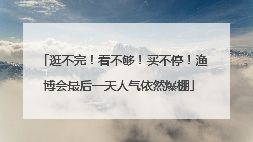 逛不完！看不够！买不停！渔博会最后一天人气依然爆棚
