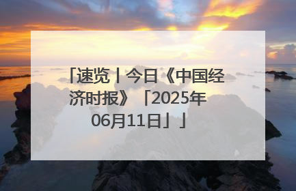 速览丨今日《中国经济时报》「2025年06月11日」