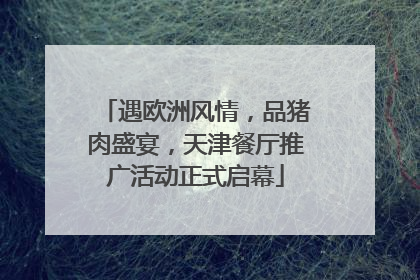 遇欧洲风情，品猪肉盛宴，天津餐厅推广活动正式启幕