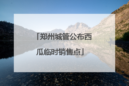 郑州城管公布西瓜临时销售点
