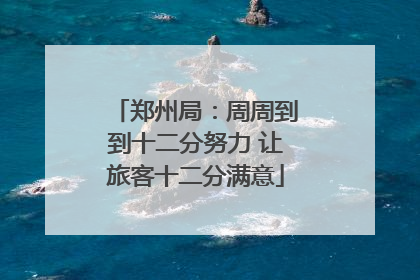 郑州局：周周到到十二分努力 让旅客十二分满意