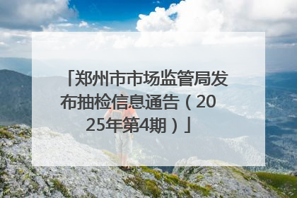 郑州市市场监管局发布抽检信息通告（2025年第4期）
