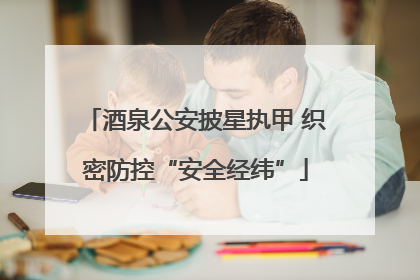 酒泉公安披星执甲 织密防控“安全经纬”