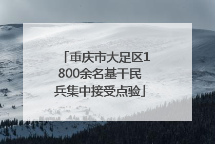 重庆市大足区1800余名基干民兵集中接受点验