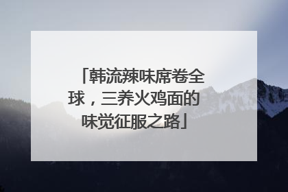 韩流辣味席卷全球，三养火鸡面的味觉征服之路