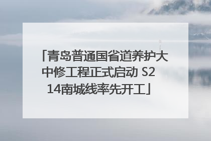 青岛普通国省道养护大中修工程正式启动 S214南城线率先开工