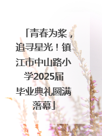 青春为桨，追寻星光！镇江市中山路小学2025届毕业典礼圆满落幕