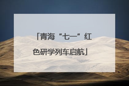青海“七一”红色研学列车启航