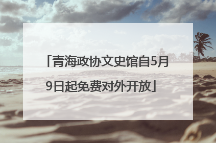 青海政协文史馆自5月9日起免费对外开放