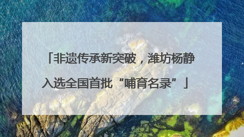 非遗传承新突破，潍坊杨静入选全国首批“哺育名录”