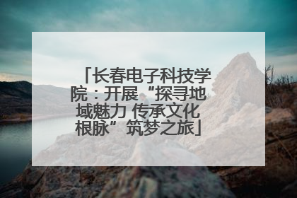 长春电子科技学院：开展“探寻地域魅力 传承文化根脉”筑梦之旅