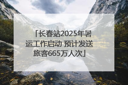 长春站2025年暑运工作启动 预计发送旅客665万人次