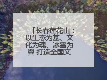 长春莲花山：以生态为基、文化为魂、冰雪为翼 打造全国文旅产业新高地