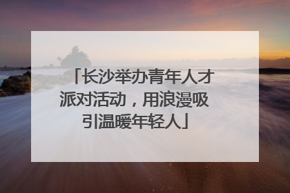 长沙举办青年人才派对活动，用浪漫吸引温暖年轻人