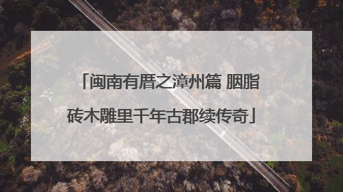 闽南有厝之漳州篇 胭脂砖木雕里千年古郡续传奇