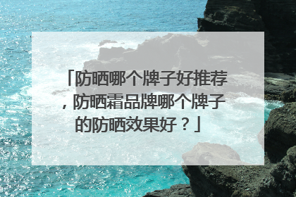 防晒哪个牌子好推荐，防晒霜品牌哪个牌子的防晒效果好？
