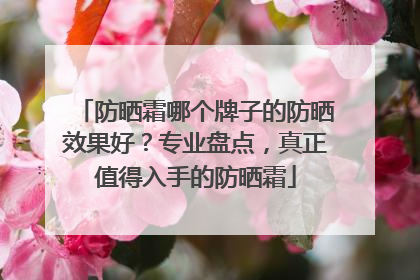 防晒霜哪个牌子的防晒效果好？专业盘点，真正值得入手的防晒霜