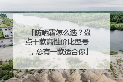 防晒霜怎么选？盘点十款高性价比型号，总有一款适合你