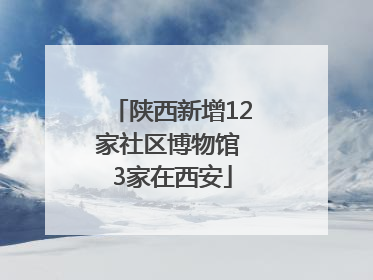 陕西新增12家社区博物馆 3家在西安
