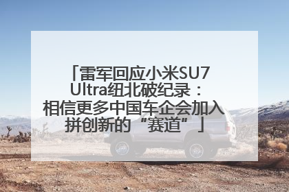 雷军回应小米SU7 Ultra纽北破纪录：相信更多中国车企会加入拼创新的“赛道”