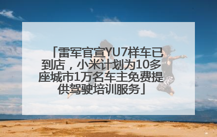 雷军官宣YU7样车已到店，小米计划为10多座城市1万名车主免费提供驾驶培训服务